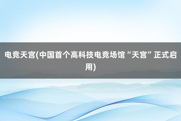 电竞天宫(中国首个高科技电竞场馆“天宫”正式启用)