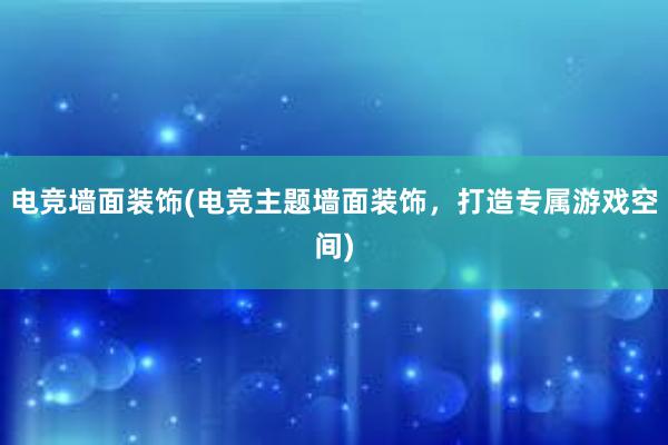 电竞墙面装饰(电竞主题墙面装饰，打造专属游戏空间)