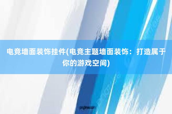 电竞墙面装饰挂件(电竞主题墙面装饰：打造属于你的游戏空间)