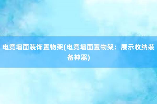 电竞墙面装饰置物架(电竞墙面置物架：展示收纳装备神器)