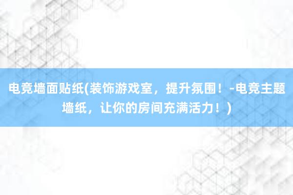 电竞墙面贴纸(装饰游戏室，提升氛围！-电竞主题墙纸，让你的房间充满活力！)