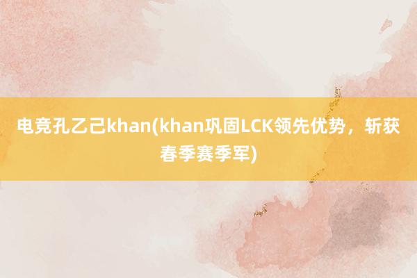 电竞孔乙己khan(khan巩固LCK领先优势，斩获春季赛季军)