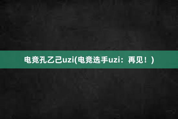 电竞孔乙己uzi(电竞选手uzi：再见！)