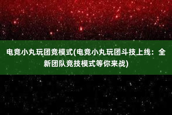 电竞小丸玩团竞模式(电竞小丸玩团斗技上线：全新团队竞技模式等你来战)