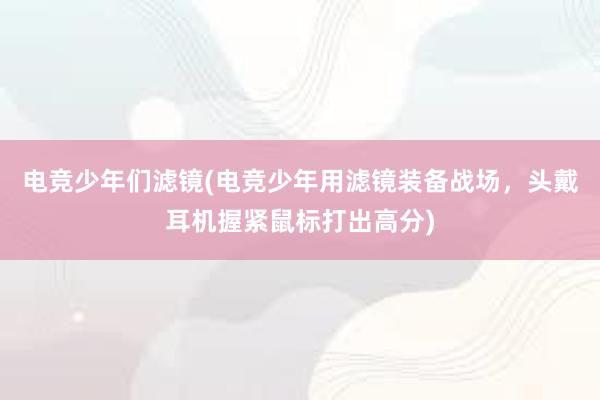 电竞少年们滤镜(电竞少年用滤镜装备战场，头戴耳机握紧鼠标打出高分)