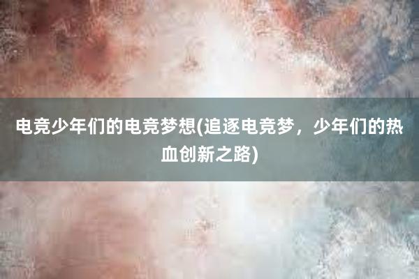 电竞少年们的电竞梦想(追逐电竞梦，少年们的热血创新之路)