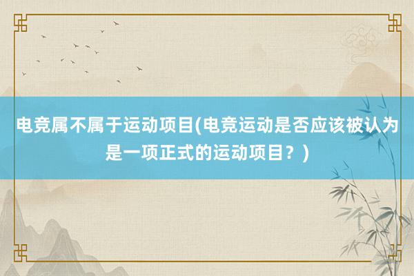 电竞属不属于运动项目(电竞运动是否应该被认为是一项正式的运动项目？)