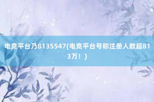 电竞平台乃8135547(电竞平台号称注册人数超813万！)