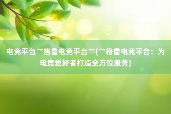 电竞平台乛格鲁电竞平台乛(乛格鲁电竞平台：为电竞爱好者打造全方位服务)