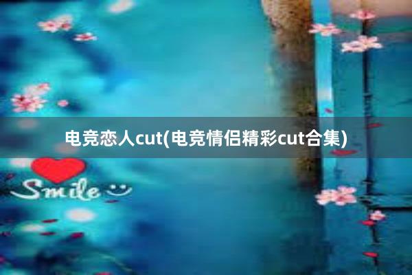 电竞恋人cut(电竞情侣精彩cut合集)