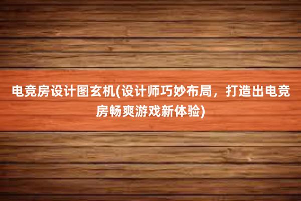 电竞房设计图玄机(设计师巧妙布局，打造出电竞房畅爽游戏新体验)