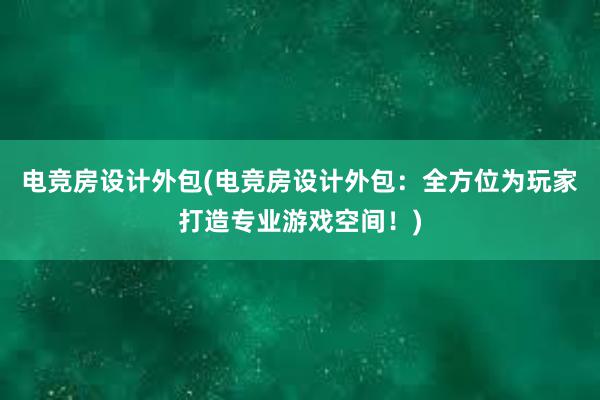 电竞房设计外包(电竞房设计外包：全方位为玩家打造专业游戏空间！)