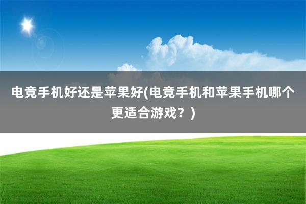 电竞手机好还是苹果好(电竞手机和苹果手机哪个更适合游戏？)