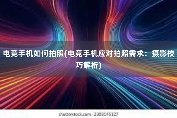 电竞手机如何拍照(电竞手机应对拍照需求：摄影技巧解析)