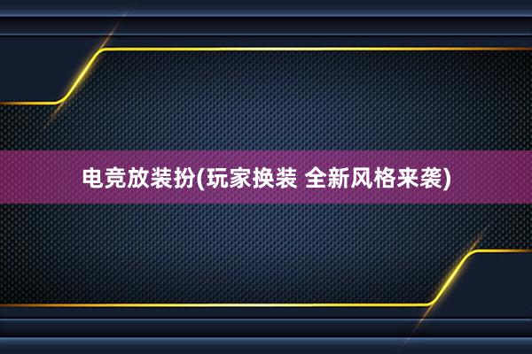 电竞放装扮(玩家换装 全新风格来袭)