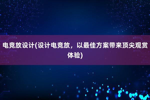 电竞放设计(设计电竞放，以最佳方案带来顶尖观赏体验)