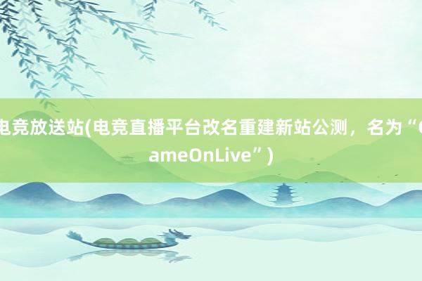 电竞放送站(电竞直播平台改名重建新站公测，名为“GameOnLive”)