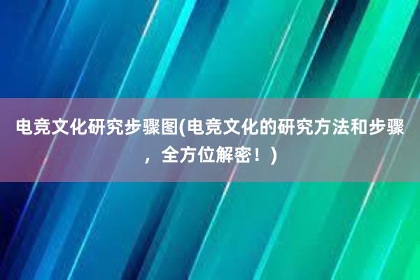 电竞文化研究步骤图(电竞文化的研究方法和步骤，全方位解密！)