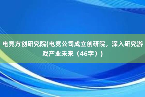 电竞方创研究院(电竞公司成立创研院，深入研究游戏产业未来（46字）)