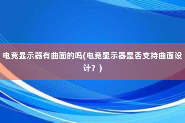 电竞显示器有曲面的吗(电竞显示器是否支持曲面设计？)