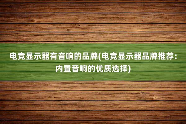 电竞显示器有音响的品牌(电竞显示器品牌推荐：内置音响的优质选择)