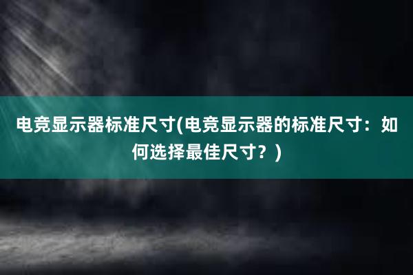 电竞显示器标准尺寸(电竞显示器的标准尺寸：如何选择最佳尺寸？)