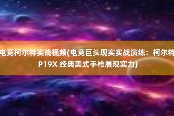 电竞柯尔特实战视频(电竞巨头现实实战演练：柯尔特 P19X 经典美式手枪展现实力)