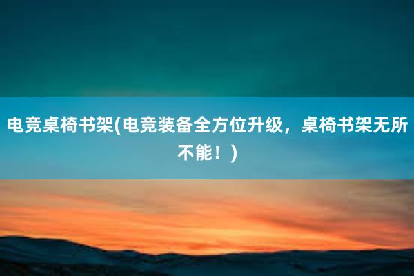 电竞桌椅书架(电竞装备全方位升级，桌椅书架无所不能！)