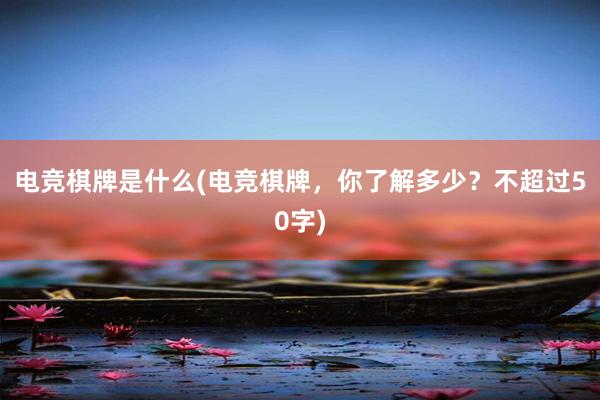 电竞棋牌是什么(电竞棋牌，你了解多少？不超过50字)