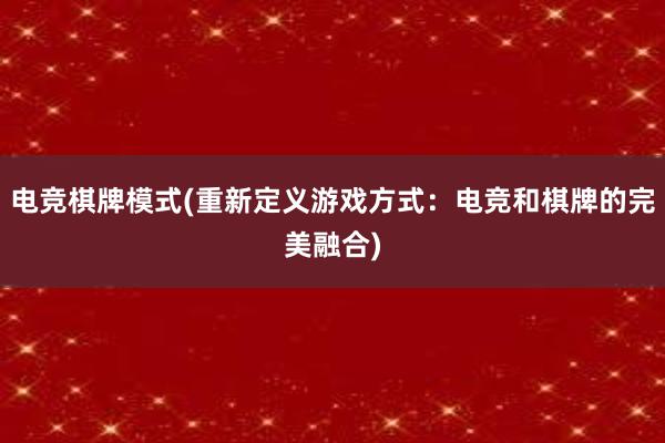 电竞棋牌模式(重新定义游戏方式：电竞和棋牌的完美融合)