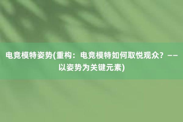 电竞模特姿势(重构：电竞模特如何取悦观众？——以姿势为关键元素)