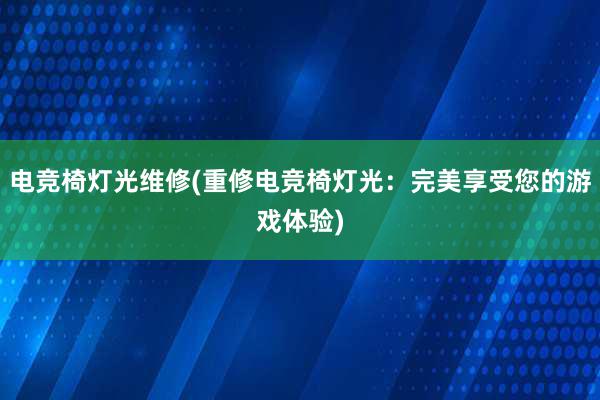 电竞椅灯光维修(重修电竞椅灯光：完美享受您的游戏体验)