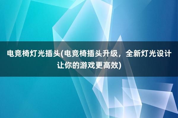 电竞椅灯光插头(电竞椅插头升级，全新灯光设计让你的游戏更高效)