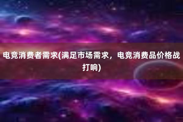 电竞消费者需求(满足市场需求，电竞消费品价格战打响)