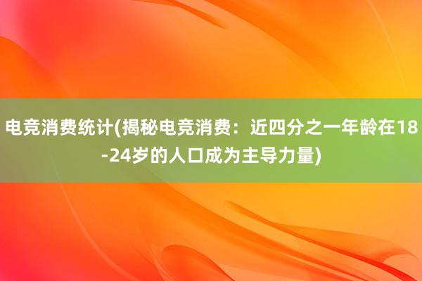 电竞消费统计(揭秘电竞消费：近四分之一年龄在18-24岁的人口成为主导力量)