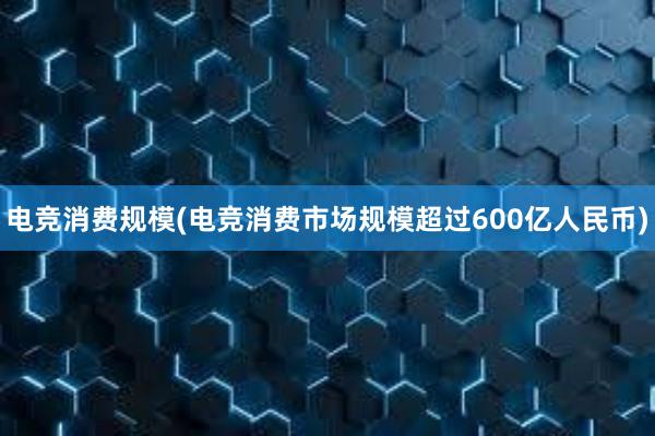 电竞消费规模(电竞消费市场规模超过600亿人民币)