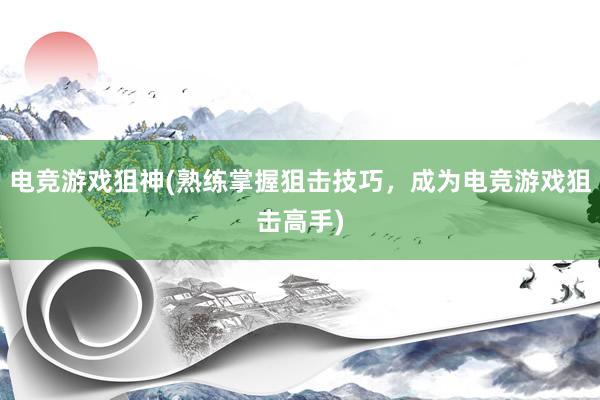 电竞游戏狙神(熟练掌握狙击技巧，成为电竞游戏狙击高手)