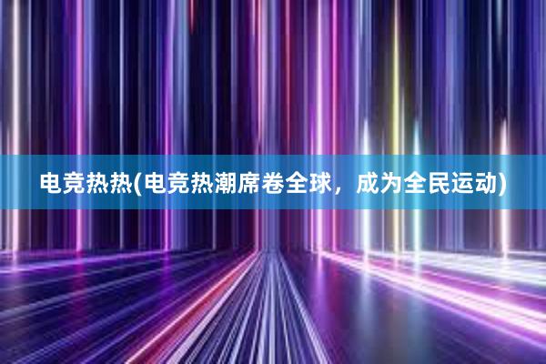 电竞热热(电竞热潮席卷全球，成为全民运动)