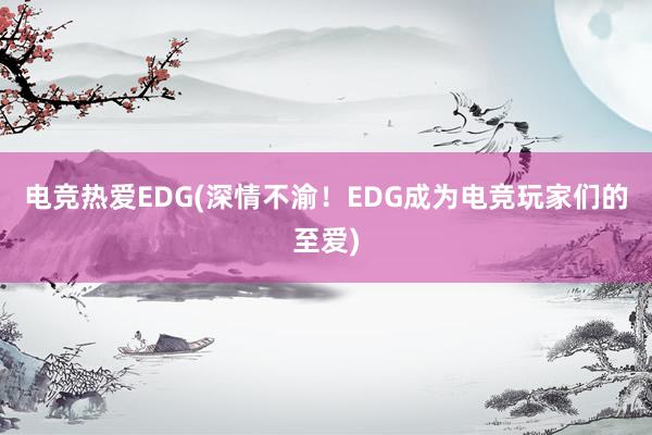 电竞热爱EDG(深情不渝！EDG成为电竞玩家们的至爱)