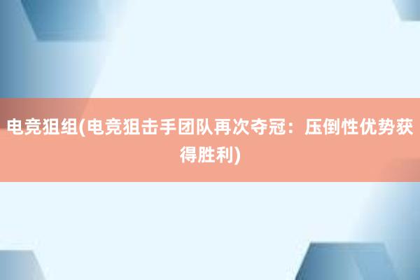 电竞狙组(电竞狙击手团队再次夺冠：压倒性优势获得胜利)