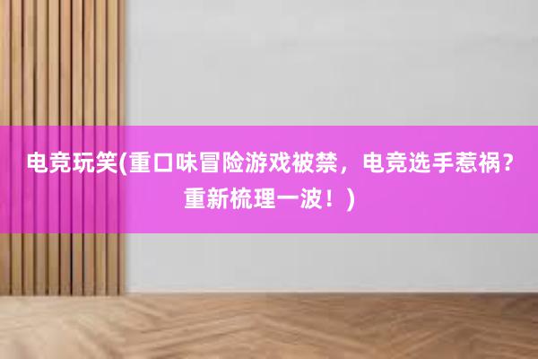 电竞玩笑(重口味冒险游戏被禁，电竞选手惹祸？重新梳理一波！)