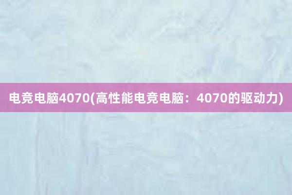 电竞电脑4070(高性能电竞电脑：4070的驱动力)