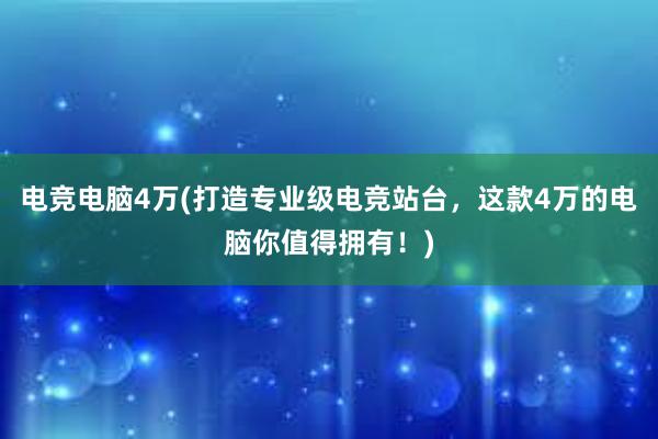 电竞电脑4万(打造专业级电竞站台，这款4万的电脑你值得拥有！)