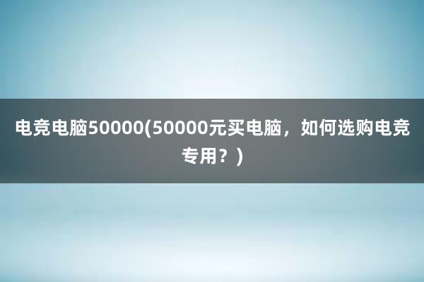 电竞电脑50000(50000元买电脑，如何选购电竞专用？)