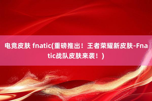 电竞皮肤 fnatic(重磅推出！王者荣耀新皮肤-Fnatic战队皮肤来袭！)