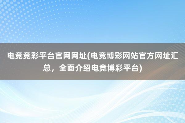 电竞竞彩平台官网网址(电竞博彩网站官方网址汇总，全面介绍电竞博彩平台)