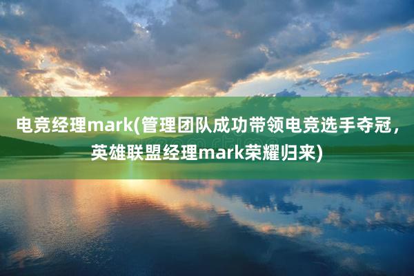 电竞经理mark(管理团队成功带领电竞选手夺冠，英雄联盟经理mark荣耀归来)