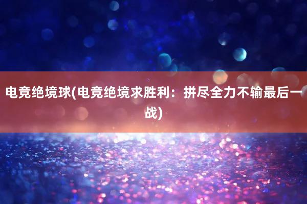 电竞绝境球(电竞绝境求胜利：拼尽全力不输最后一战)