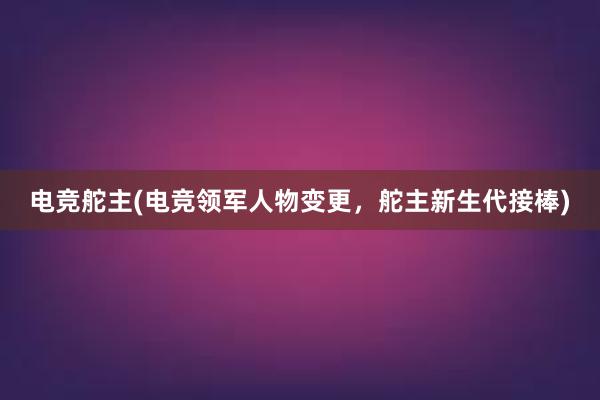 电竞舵主(电竞领军人物变更，舵主新生代接棒)