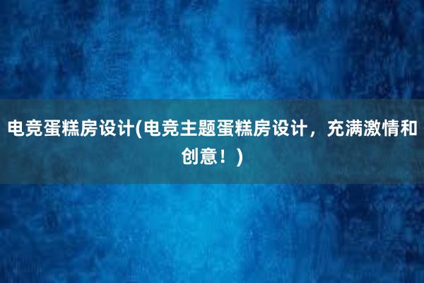 电竞蛋糕房设计(电竞主题蛋糕房设计，充满激情和创意！)